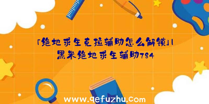 「绝地求生克拉辅助怎么解锁」|黑米绝地求生辅助784